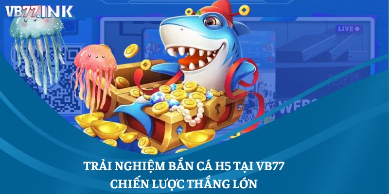 Trải Nghiệm Bắn Cá H5 Tại VB77: Chiến Lược Thắng Lớn